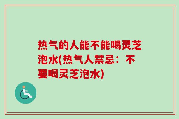 热气的人能不能喝灵芝泡水(热气人禁忌:不要喝灵芝泡水) 热气的人能不能喝灵芝泡水(热气人禁忌:不要喝灵芝泡水)