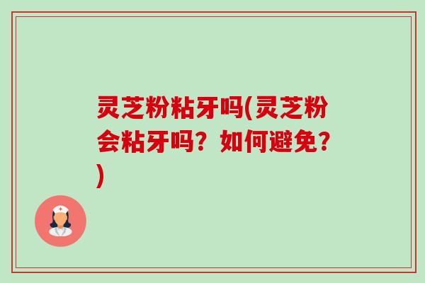 灵芝粉粘牙吗(灵芝粉会粘牙吗?如何避免?) 灵芝粉粘牙吗(灵芝粉会粘牙吗?如何避免?)