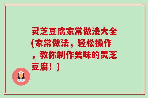 灵芝豆腐家常做法大全(家常做法,轻松操作,教你制作美味的灵芝豆腐!) 灵芝豆腐家常做法大全(家常做法,轻松操作,教你制作美味的灵芝豆腐!)