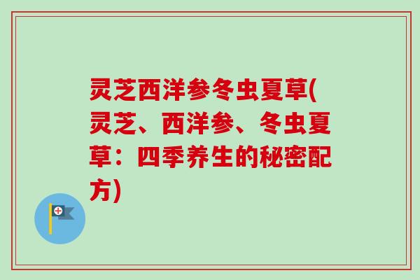 灵芝西洋参冬虫夏草(灵芝、西洋参、冬虫夏草:四季养生的秘密配方) 灵芝西洋参冬虫夏草(灵芝、西洋参、冬虫夏草:四季养生的秘密配方)
