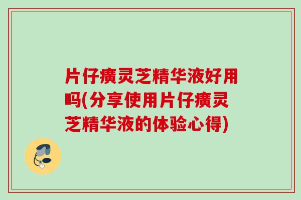 片仔癀灵芝精华液好用吗(分享使用片仔癀灵芝精华液的体验心得) 片仔癀灵芝精华液好用吗(分享使用片仔癀灵芝精华液的体验心得)