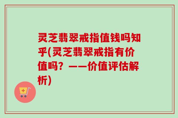 灵芝翡翠戒指值钱吗知乎(灵芝翡翠戒指有价值吗？——价值评估解析)