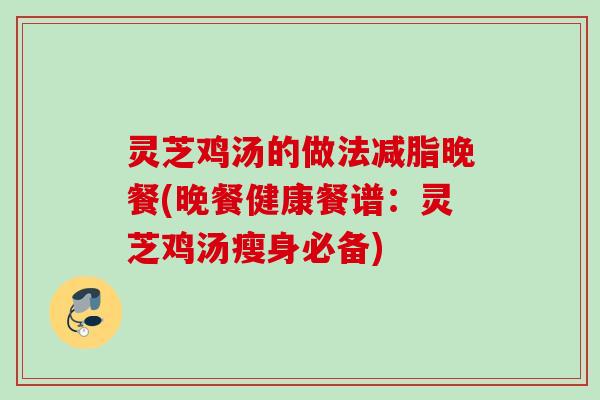 灵芝鸡汤的做法减脂晚餐(晚餐健康餐谱:灵芝鸡汤瘦身必备) 灵芝鸡汤的做法减脂晚餐(晚餐健康餐谱:灵芝鸡汤瘦身必备)