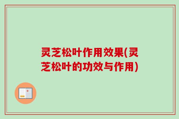 灵芝松叶作用效果(灵芝松叶的功效与作用)