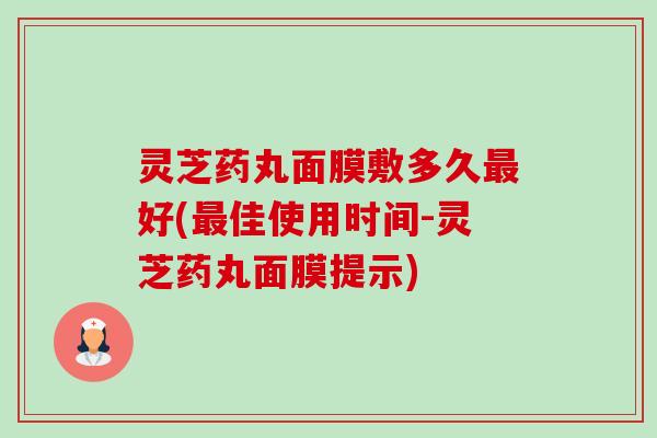 灵芝药丸面膜敷多久好(佳使用时间-灵芝药丸面膜提示) 灵芝药丸面膜敷多久好(佳使用时间-灵芝药丸面膜提示)