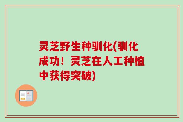 灵芝野生种驯化(驯化成功！灵芝在人工种植中获得突破)