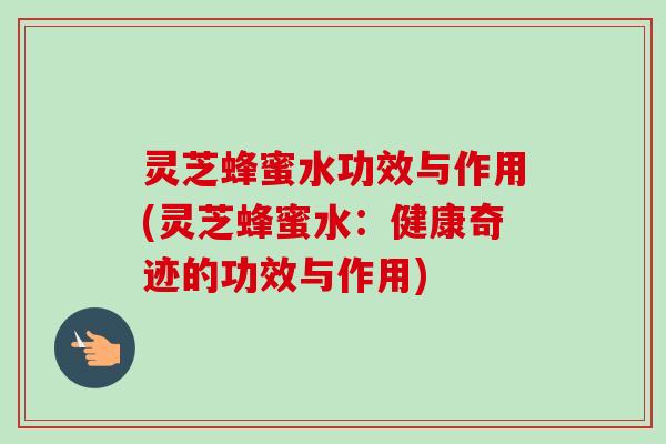 灵芝蜂蜜水功效与作用(灵芝蜂蜜水：健康奇迹的功效与作用)