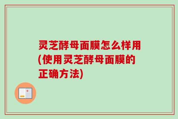 灵芝酵母面膜怎么样用(使用灵芝酵母面膜的正确方法) 灵芝酵母面膜怎么样用(使用灵芝酵母面膜的正确方法)