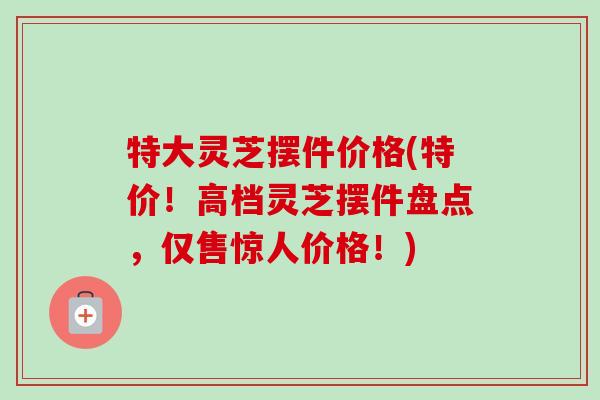 特大灵芝摆件价格(特价!高档灵芝摆件盘点,仅售惊人价格!) 特大灵芝摆件价格(特价!高档灵芝摆件盘点,仅售惊人价格!)
