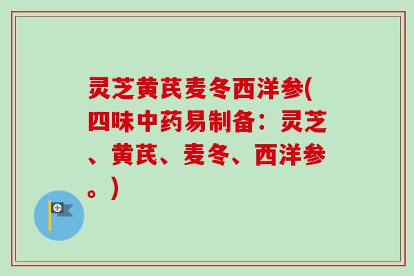 灵芝黄芪麦冬西洋参(四味易制备：灵芝、黄芪、麦冬、西洋参。)