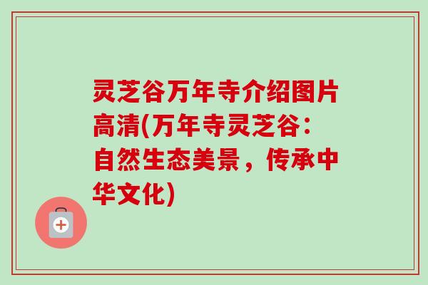 灵芝谷万年寺介绍图片高清(万年寺灵芝谷：自然生态美景，传承中华文化)
