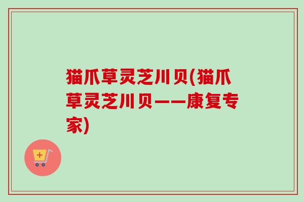 猫爪草灵芝川贝(猫爪草灵芝川贝——康复专家) 猫爪草灵芝川贝(猫爪草灵芝川贝——康复专家)
