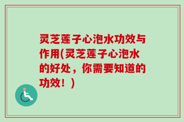 灵芝莲子心泡水功效与作用(灵芝莲子心泡水的好处,你需要知道的功效!) 灵芝莲子心泡水功效与作用(灵芝莲子心泡水的好处,你需要知道的功效!)