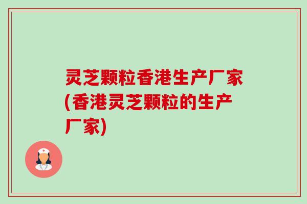 灵芝颗粒香港生产厂家(香港灵芝颗粒的生产厂家)