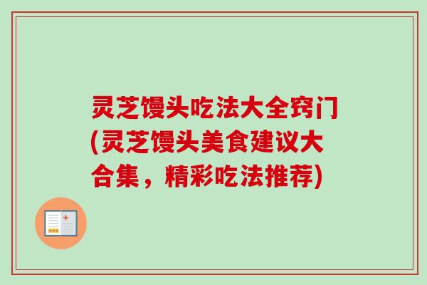 灵芝馒头吃法大全窍门(灵芝馒头美食建议大合集,精彩吃法推荐) 灵芝馒头吃法大全窍门(灵芝馒头美食建议大合集,精彩吃法推荐)