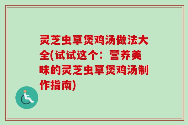 灵芝虫草煲鸡汤做法大全(试试这个：营养美味的灵芝虫草煲鸡汤制作指南)