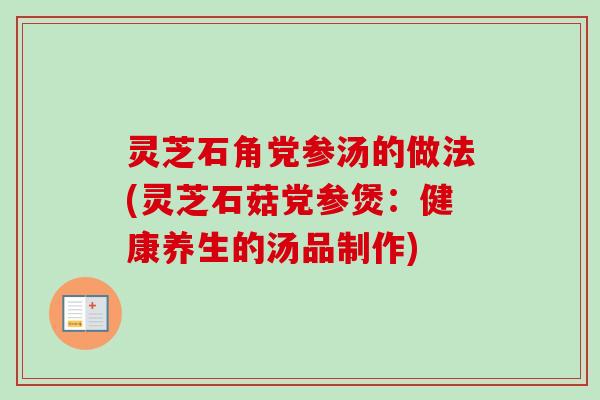 灵芝石角党参汤的做法(灵芝石菇党参煲:健康养生的汤品制作) 灵芝石角党参汤的做法(灵芝石菇党参煲:健康养生的汤品制作)