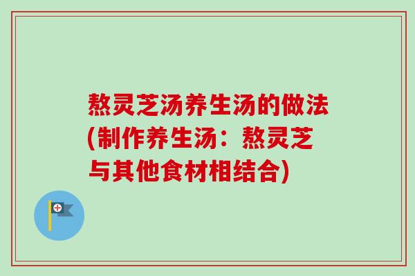 熬灵芝汤养生汤的做法(制作养生汤：熬灵芝与其他食材相结合)