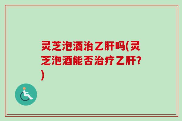 灵芝泡酒吗(灵芝泡酒能否？)