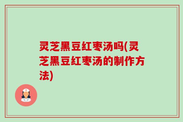 灵芝黑豆红枣汤吗(灵芝黑豆红枣汤的制作方法) 灵芝黑豆红枣汤吗(灵芝黑豆红枣汤的制作方法)