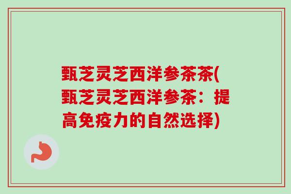 甄芝灵芝西洋参茶茶(甄芝灵芝西洋参茶：提高免疫力的自然选择)