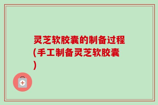 灵芝软胶囊的制备过程(手工制备灵芝软胶囊)