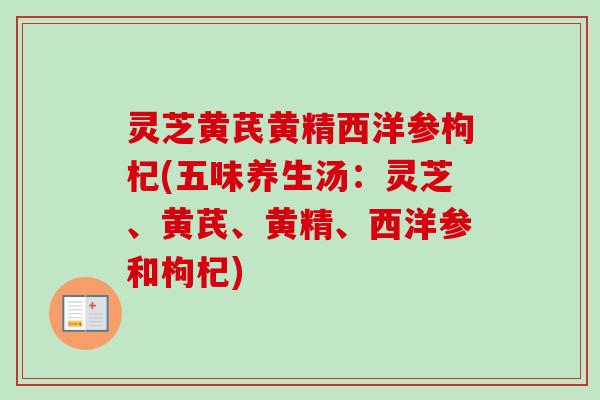灵芝黄芪黄精西洋参枸杞(五味养生汤：灵芝、黄芪、黄精、西洋参和枸杞)