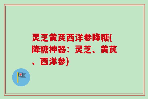 灵芝黄芪西洋参降糖(降糖神器：灵芝、黄芪、西洋参)