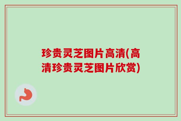 珍贵灵芝图片高清(高清珍贵灵芝图片欣赏) 珍贵灵芝图片高清(高清珍贵灵芝图片欣赏)