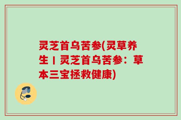 灵芝首乌苦参(灵草养生丨灵芝首乌苦参:草本三宝拯救健康) 灵芝首乌苦参(灵草养生丨灵芝首乌苦参:草本三宝拯救健康)