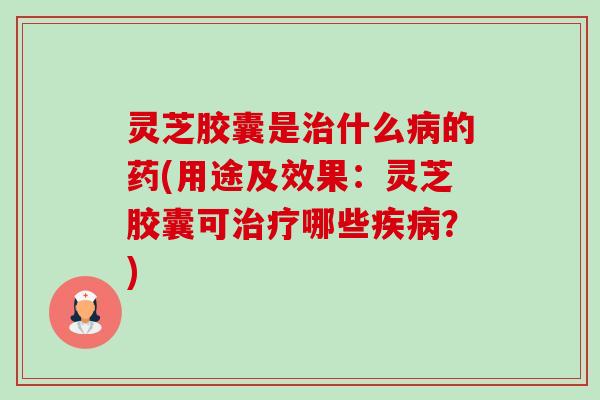灵芝胶囊是什么的药(用途及效果:灵芝胶囊可哪些?) 灵芝胶囊是什么的药(用途及效果:灵芝胶囊可哪些?)