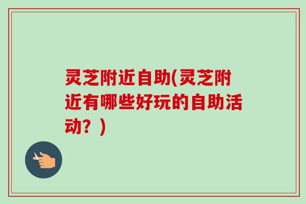 灵芝附近自助(灵芝附近有哪些好玩的自助活动?) 灵芝附近自助(灵芝附近有哪些好玩的自助活动?)