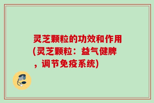 灵芝颗粒的功效和作用(灵芝颗粒：益气健脾，调节免疫系统)