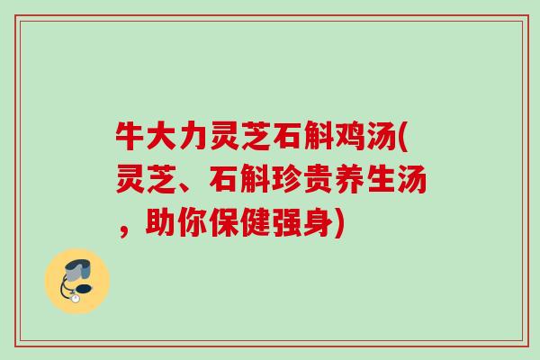 牛大力灵芝石斛鸡汤(灵芝、石斛珍贵养生汤,助你保健强身) 牛大力灵芝石斛鸡汤(灵芝、石斛珍贵养生汤,助你保健强身)