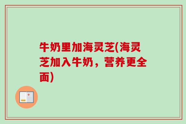 牛奶里加海灵芝(海灵芝加入牛奶,营养更全面) 牛奶里加海灵芝(海灵芝加入牛奶,营养更全面)