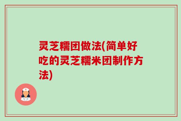 灵芝糯团做法(简单好吃的灵芝糯米团制作方法)