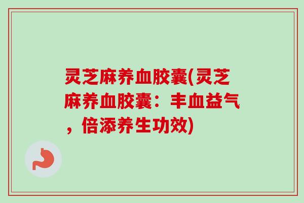 灵芝麻胶囊(灵芝麻胶囊：丰益气，倍添养生功效)