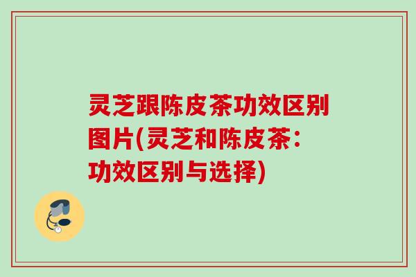 灵芝跟陈皮茶功效区别图片(灵芝和陈皮茶:功效区别与选择) 灵芝跟陈皮茶功效区别图片(灵芝和陈皮茶:功效区别与选择)