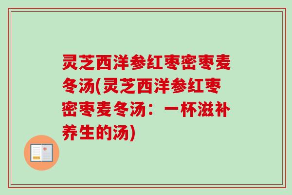 灵芝西洋参红枣密枣麦冬汤(灵芝西洋参红枣密枣麦冬汤：一杯滋补养生的汤)