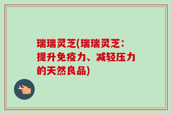 瑞瑞灵芝(瑞瑞灵芝:提升免疫力、减轻压力的天然良品) 瑞瑞灵芝(瑞瑞灵芝:提升免疫力、减轻压力的天然良品)