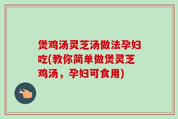 煲鸡汤灵芝汤做法孕妇吃(教你简单做煲灵芝鸡汤,孕妇可食用) 煲鸡汤灵芝汤做法孕妇吃(教你简单做煲灵芝鸡汤,孕妇可食用)