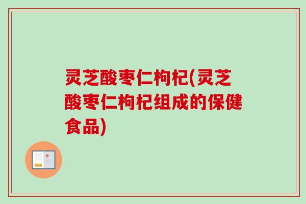 灵芝酸枣仁枸杞(灵芝酸枣仁枸杞组成的保健食品) 灵芝酸枣仁枸杞(灵芝酸枣仁枸杞组成的保健食品)