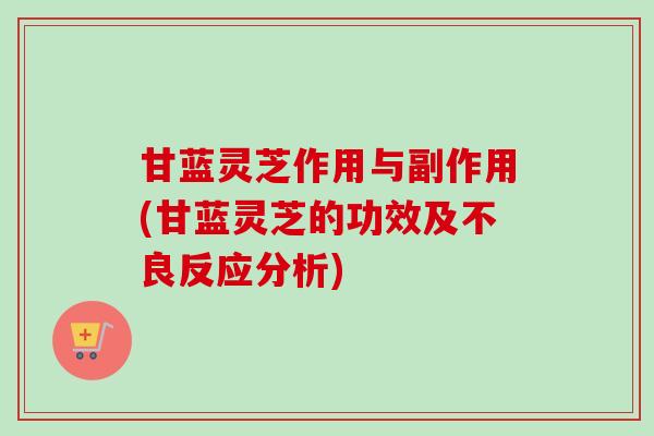 甘蓝灵芝作用与副作用(甘蓝灵芝的功效及不良反应分析)