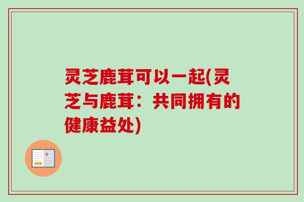 灵芝鹿茸可以一起(灵芝与鹿茸：共同拥有的健康益处)
