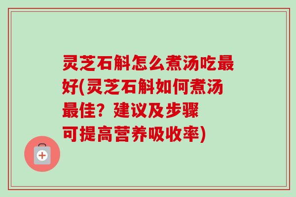 灵芝石斛怎么煮汤吃好(灵芝石斛如何煮汤佳？建议及步骤  可提高营养吸收率)