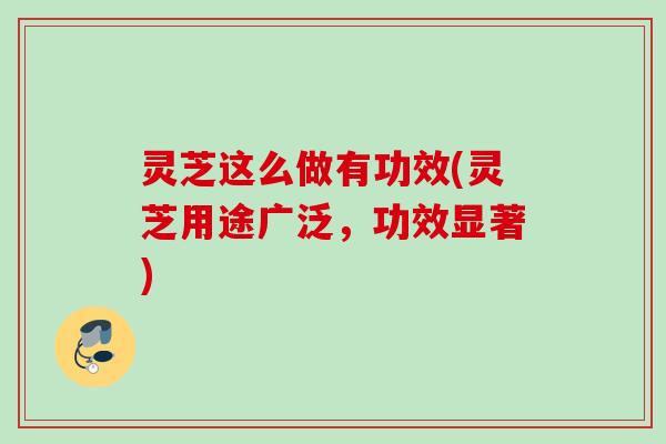 灵芝这么做有功效(灵芝用途广泛,功效显著) 灵芝这么做有功效(灵芝用途广泛,功效显著)