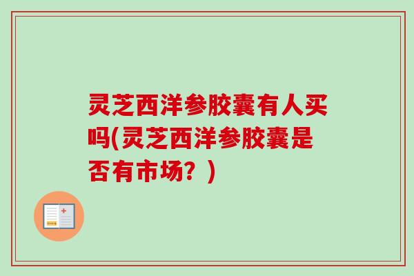 灵芝西洋参胶囊有人买吗(灵芝西洋参胶囊是否有市场?) 灵芝西洋参胶囊有人买吗(灵芝西洋参胶囊是否有市场?)