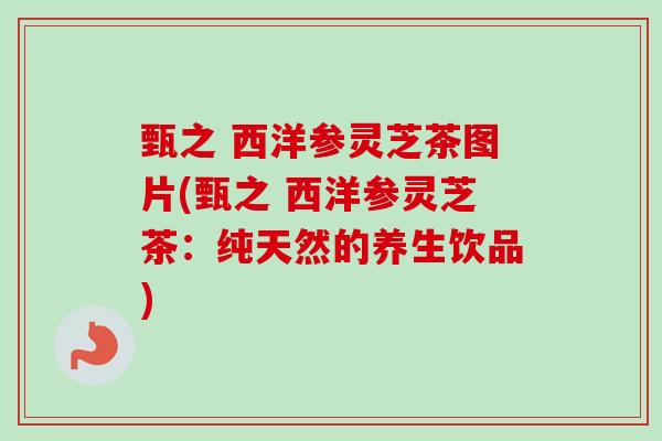 甄之 西洋参灵芝茶图片(甄之 西洋参灵芝茶:纯天然的养生饮品) 甄之 西洋参灵芝茶图片(甄之 西洋参灵芝茶:纯天然的养生饮品)