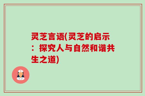 灵芝言语(灵芝的启示:探究人与自然和谐共生之道) 灵芝言语(灵芝的启示:探究人与自然和谐共生之道)
