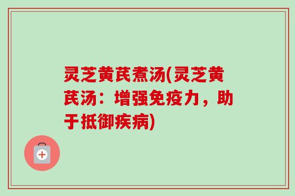 灵芝黄芪煮汤(灵芝黄芪汤:增强免疫力,助于抵御) 灵芝黄芪煮汤(灵芝黄芪汤:增强免疫力,助于抵御)